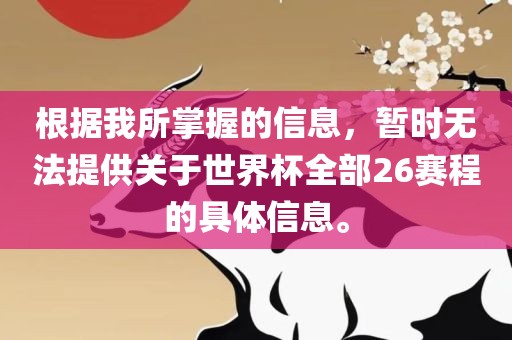 根据我所掌握的信息，暂时无法提供关于世界杯全部26赛程的具体信息。