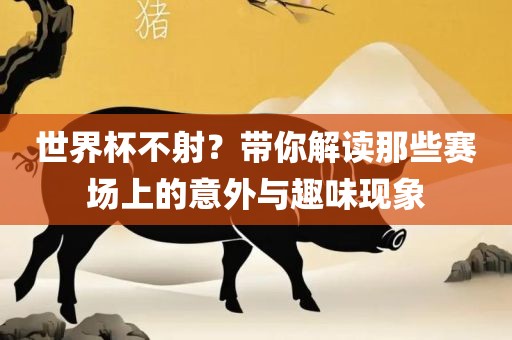 世界杯不射？带你解读那些赛场上的意外与趣味现象