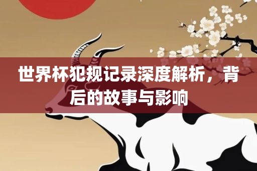 世界杯犯规记录深度解析，背后的故事与影响