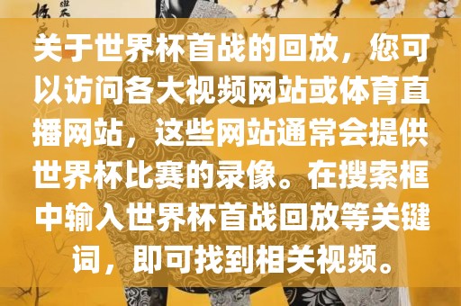 关于世界杯首战的回放，您可以访问各大视频网站或体育直播网站，这些网站通常会提供世界杯比赛的录像。在搜索框中输入世界杯首战回放等关键词，即可找到相关视频。