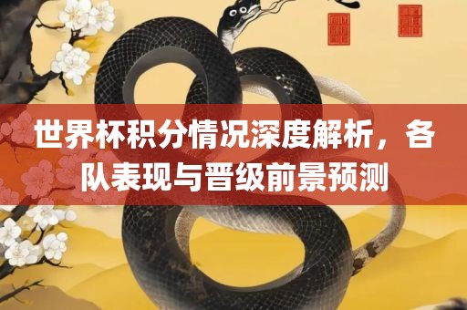 世界杯积分情况深度解析，各队表现与晋级前景预测