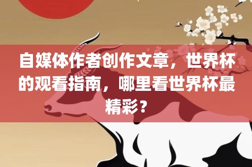 自媒体作者创作文章，世界杯的观看指南，哪里看世界杯最精彩？