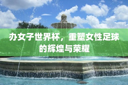 办女子世界杯，重塑女性足球的辉煌与荣耀