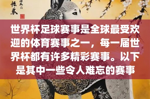世界杯足球赛事是全球最受欢迎的体育赛事之一，每一届世界杯都有许多精彩赛事。以下是其中一些令人难忘的赛事