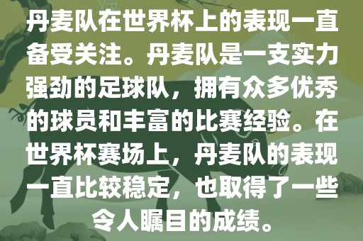 丹麦队在世界杯上的表现一直备受关注。丹麦队是一支实力强劲的足球队，拥有众多优秀的球员和丰富的比赛经验。在世界杯赛场上，丹麦队的表现一直比较稳定，也取得了一些令人瞩目的成绩。
