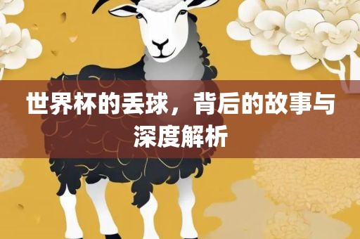 世界杯的丢球，背后的故事与深度解析